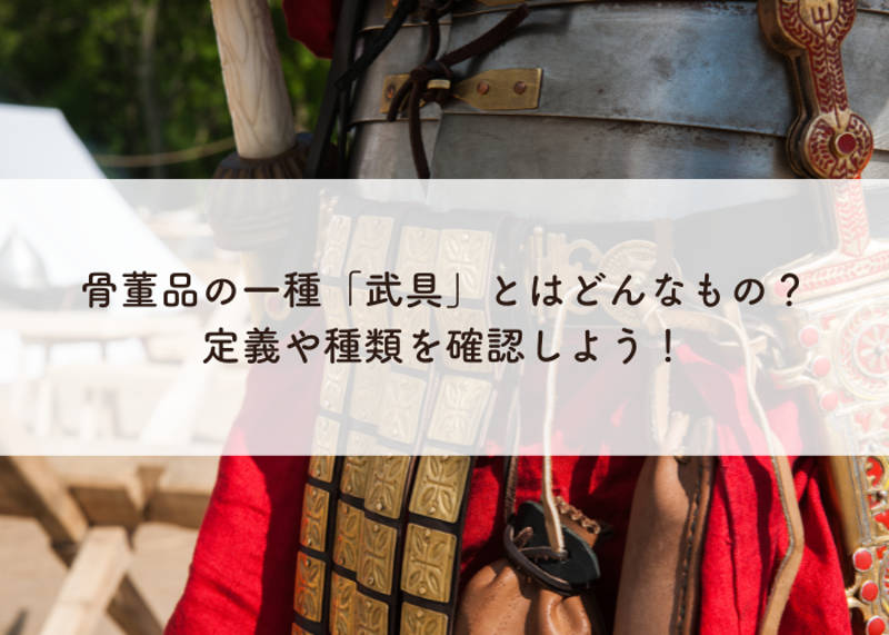 骨董品の一種「武具」とはどんなもの？定義や種類を確認しよう！｜愛知