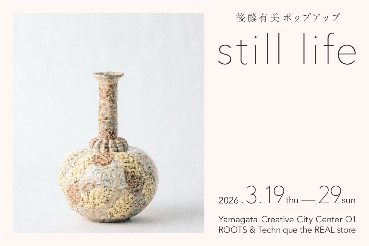ROOTS & Technique企画】後藤有美POP UP「still life」 | やまがた