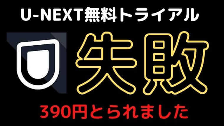 失敗談】U-NEXT無料トライアルで390円かかった話(ちゃんとやれば0円は