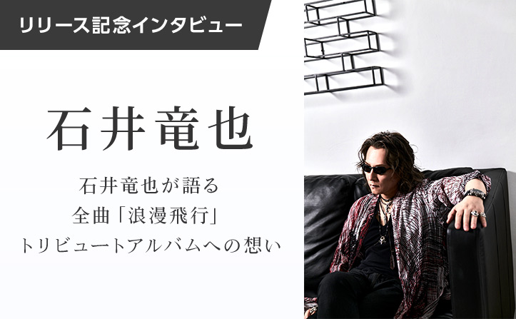 石井竜也インタビュー】『 浪漫飛行 トリビュートアルバム 』配信記念