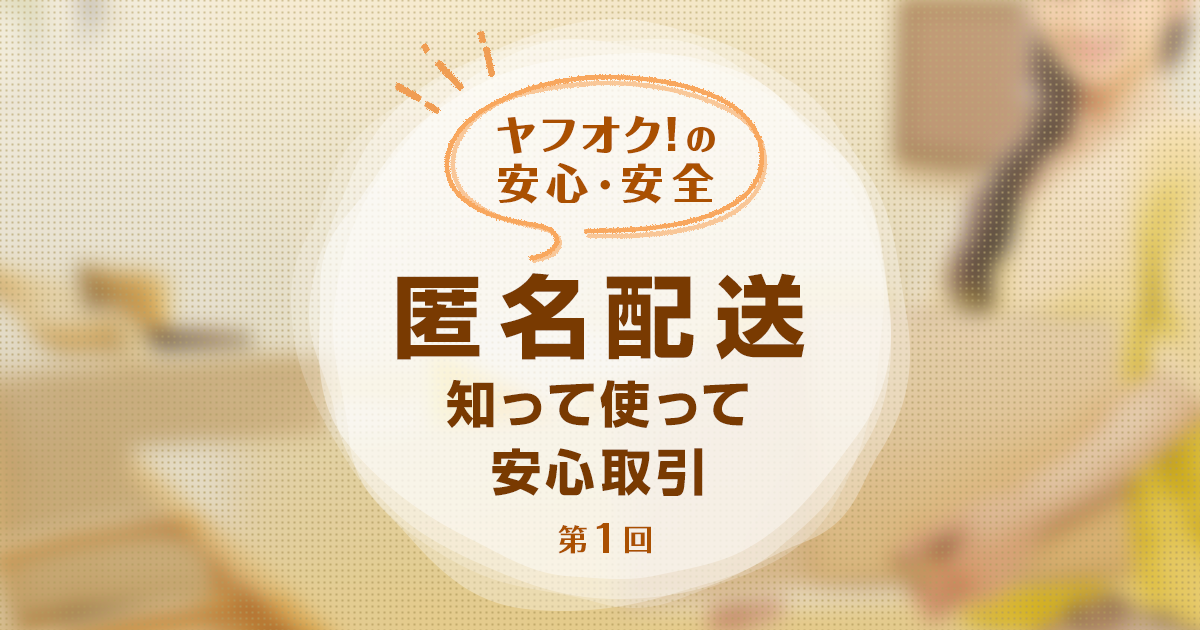 ヤフオク!の安心・安全（第1回）】匿名配送、知って使って安心取引