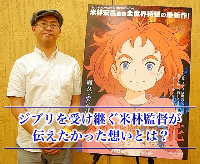 ジブリの志を受け継ぐ米林宏昌監督が『メアリと魔女の花』を通して伝え